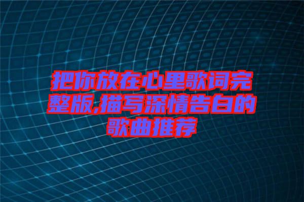 把你放在心里歌詞完整版,描寫深情告白的歌曲推薦