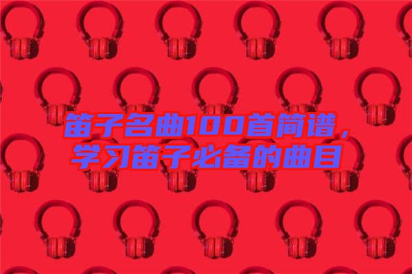 笛子名曲100首簡譜，學習笛子必備的曲目