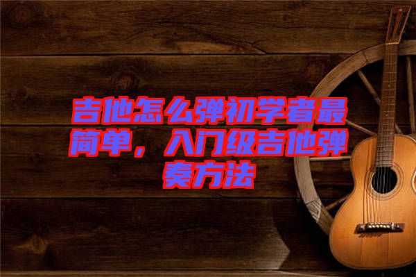 吉他怎么彈初學(xué)者最簡單，入門級吉他彈奏方法