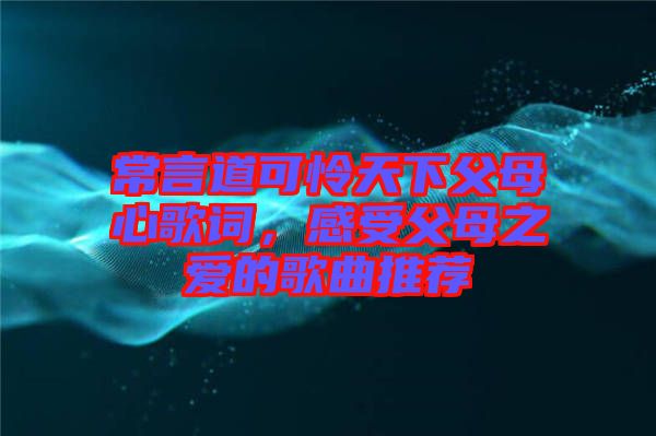 常言道可憐天下父母心歌詞，感受父母之愛的歌曲推薦