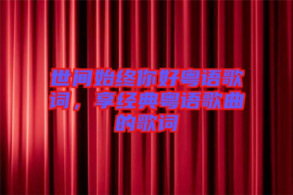 世間始終你好粵語歌詞，享經典粵語歌曲的歌詞