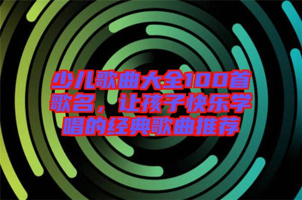 少兒歌曲大全100首歌名，讓孩子快樂學唱的經(jīng)典歌曲推薦