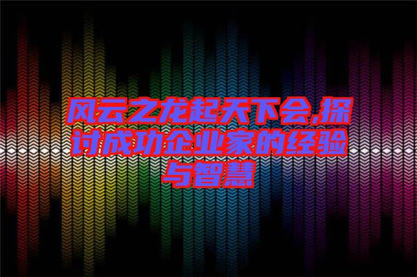 風云之龍起天下會,探討成功企業家的經驗與智慧