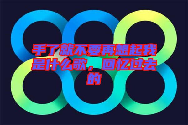 手了就不要再想起我是什么歌，回憶過去的