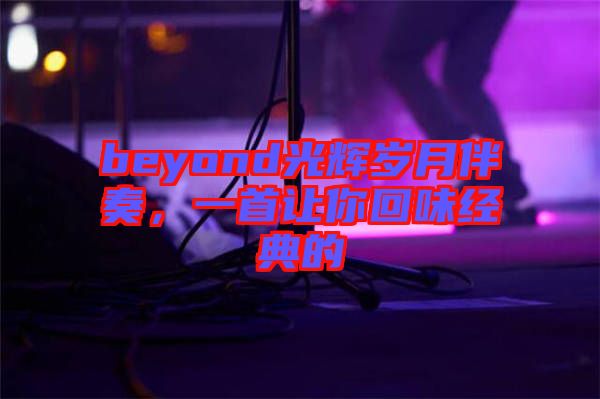 beyond光輝歲月伴奏，一首讓你回味經典的