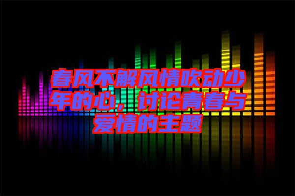 春風(fēng)不解風(fēng)情吹動少年的心，討論青春與愛情的主題