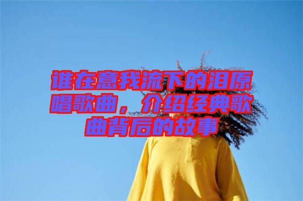 誰在意我流下的淚原唱歌曲，介紹經(jīng)典歌曲背后的故事