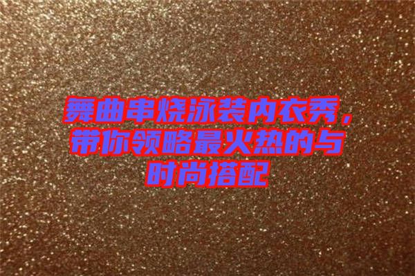 舞曲串燒泳裝內衣秀，帶你領略最火熱的與時尚搭配