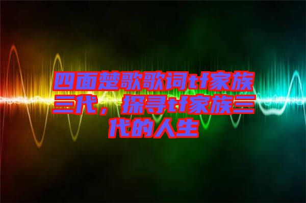 四面楚歌歌詞tf家族三代，探尋tf家族三代的人生