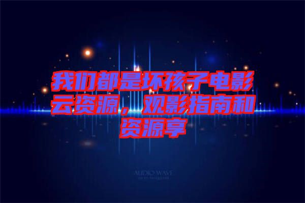 我們都是壞孩子電影云資源，觀影指南和資源享