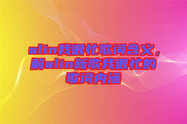 alin我很忙歌詞含義，解alin新歌我很忙的歌詞內涵