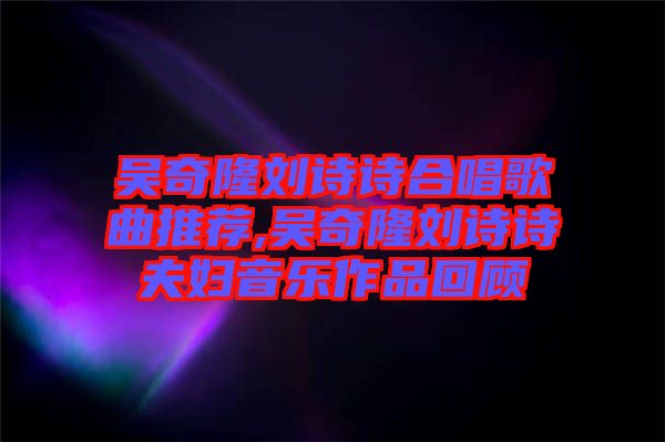 吳奇隆劉詩詩合唱歌曲推薦,吳奇隆劉詩詩夫婦音樂作品回顧