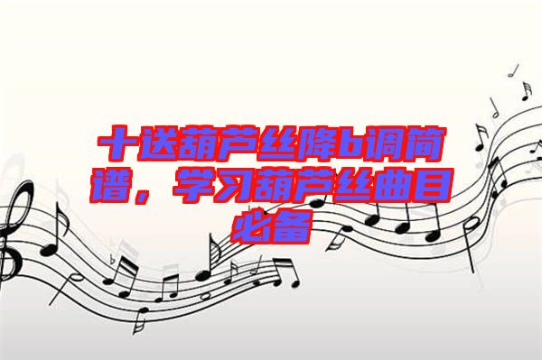 十送葫蘆絲降b調簡譜，學習葫蘆絲曲目必備