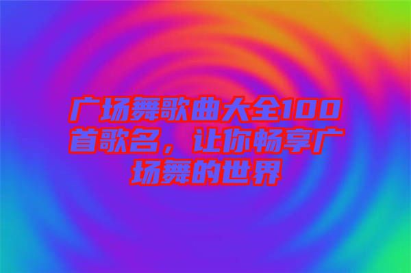 廣場(chǎng)舞歌曲大全100首歌名，讓你暢享廣場(chǎng)舞的世界