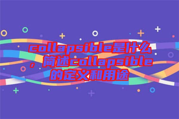 collapsible是什么，簡(jiǎn)述collapsible的定義和用途