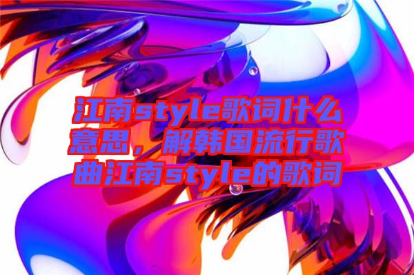 江南style歌詞什么意思，解韓國流行歌曲江南style的歌詞