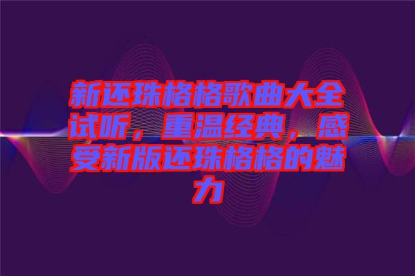 新還珠格格歌曲大全試聽，重溫經(jīng)典，感受新版還珠格格的魅力