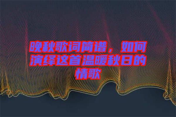 晚秋歌詞簡譜，如何演繹這首溫暖秋日的情歌