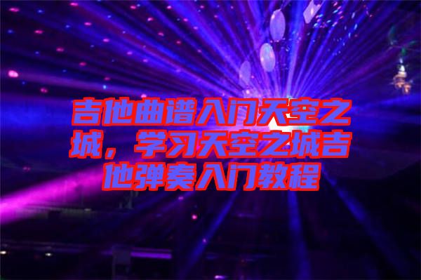 吉他曲譜入門天空之城，學(xué)習(xí)天空之城吉他彈奏入門教程