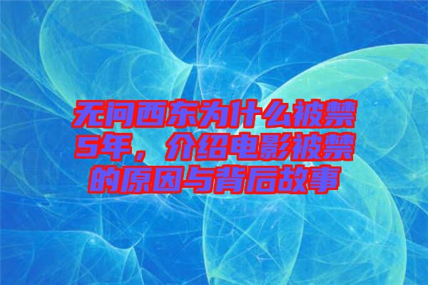 無(wú)問西東為什么被禁5年，介紹電影被禁的原因與背后故事