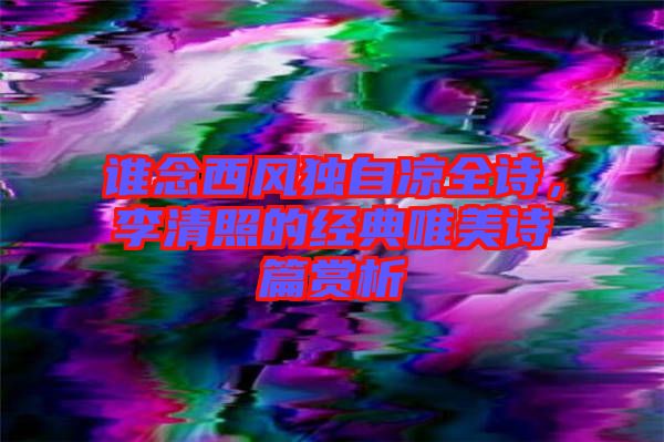 誰念西風獨自涼全詩，李清照的經典唯美詩篇賞析