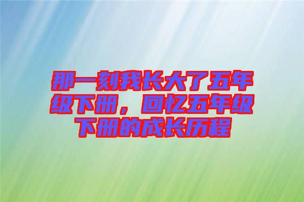 那一刻我長(zhǎng)大了五年級(jí)下冊(cè)，回憶五年級(jí)下冊(cè)的成長(zhǎng)歷程