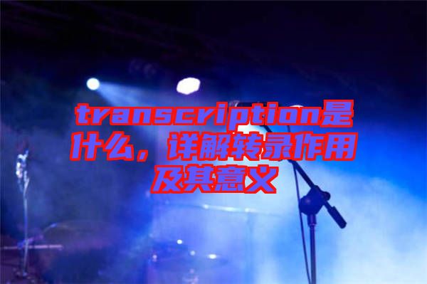 transcription是什么，詳解轉錄作用及其意義