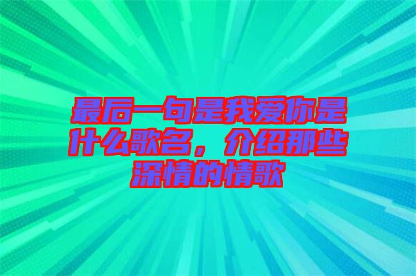 最后一句是我愛你是什么歌名，介紹那些深情的情歌