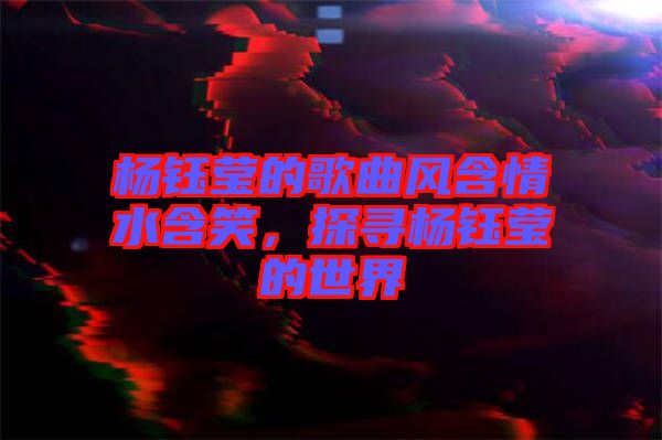 楊鈺瑩的歌曲風含情水含笑，探尋楊鈺瑩的世界