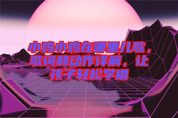 小雞小雞在哪里兒歌，歌詞和動作詳解，讓孩子輕松學唱