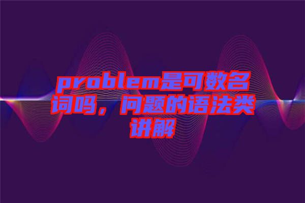 problem是可數名詞嗎，問題的語法類講解