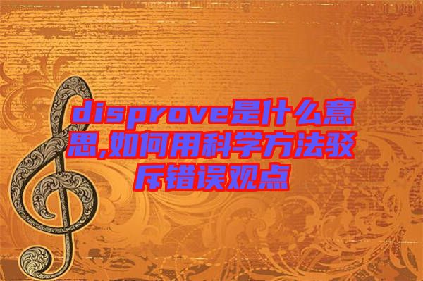 disprove是什么意思,如何用科學(xué)方法駁斥錯誤觀點