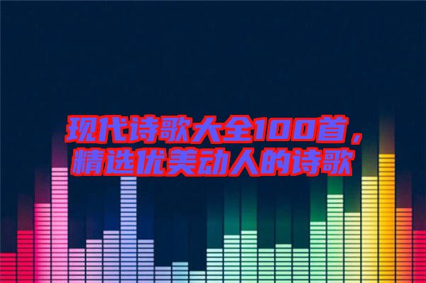 現(xiàn)代詩歌大全100首，精選優(yōu)美動人的詩歌