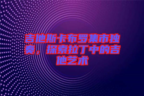 吉他斯卡布羅集市獨奏，探索拉丁中的吉他藝術