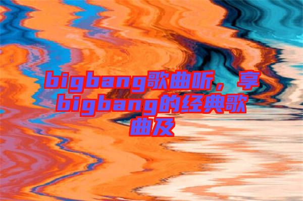 bigbang歌曲聽(tīng)，享bigbang的經(jīng)典歌曲及