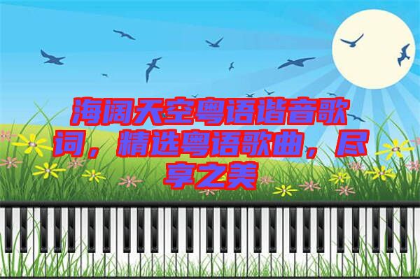 海闊天空粵語諧音歌詞，精選粵語歌曲，盡享之美