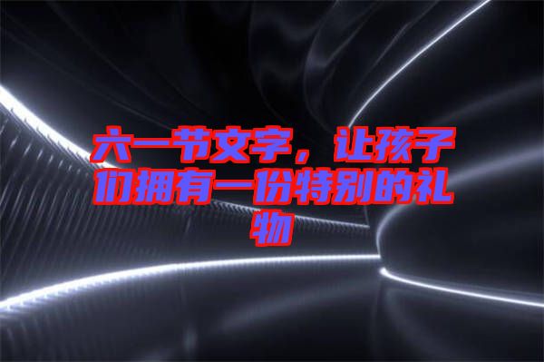 六一節(jié)文字，讓孩子們擁有一份特別的禮物