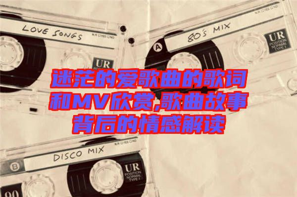 迷茫的愛歌曲的歌詞和MV欣賞,歌曲故事背后的情感解讀