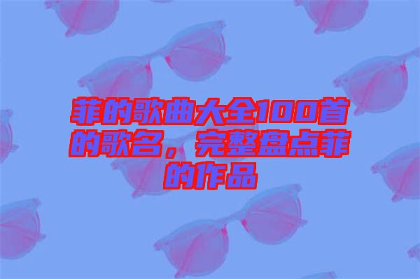 菲的歌曲大全100首的歌名，完整盤點菲的作品