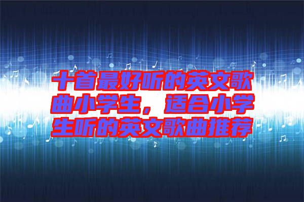 十首最好聽的英文歌曲小學生，適合小學生聽的英文歌曲推薦