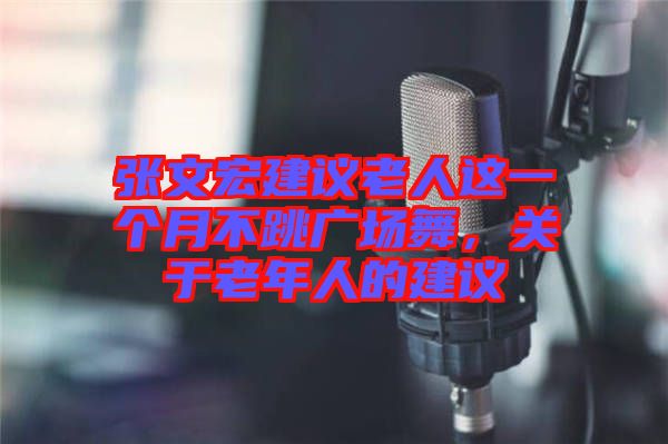 張文宏建議老人這一個月不跳廣場舞，關于老年人的建議