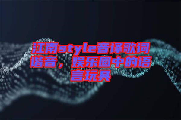 江南style音譯歌詞諧音，娛樂圈中的語言玩具