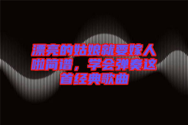 漂亮的姑娘就要嫁人啦簡譜，學會彈奏這首經典歌曲