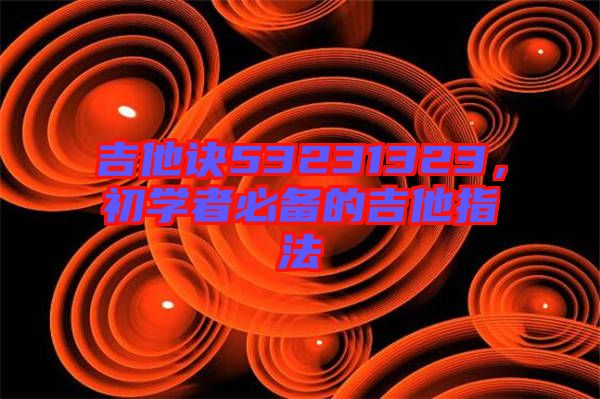 吉他訣53231323，初學者必備的吉他指法