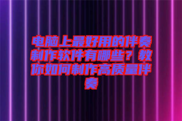 電腦上最好用的伴奏制作軟件有哪些？教你如何制作高質量伴奏