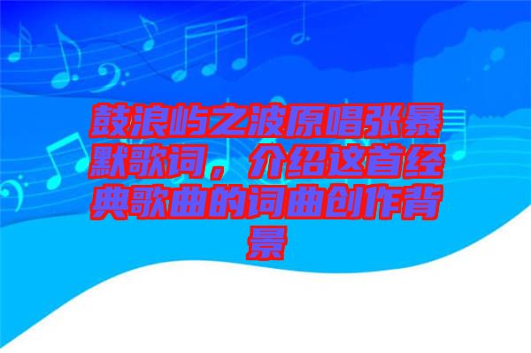 鼓浪嶼之波原唱張暴默歌詞，介紹這首經典歌曲的詞曲創作背景