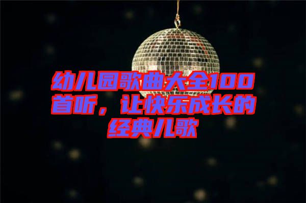 幼兒園歌曲大全100首聽，讓快樂成長的經(jīng)典兒歌