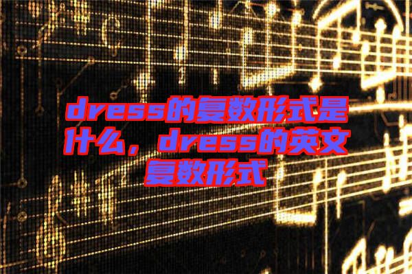 dress的復數形式是什么，dress的英文復數形式