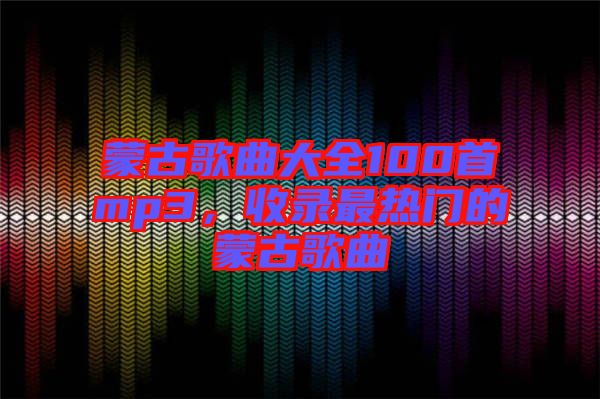 蒙古歌曲大全100首mp3，收錄最熱門的蒙古歌曲