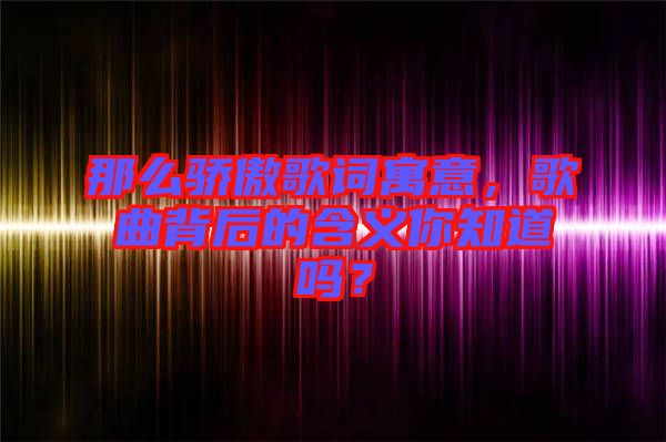 那么驕傲歌詞寓意，歌曲背后的含義你知道嗎？